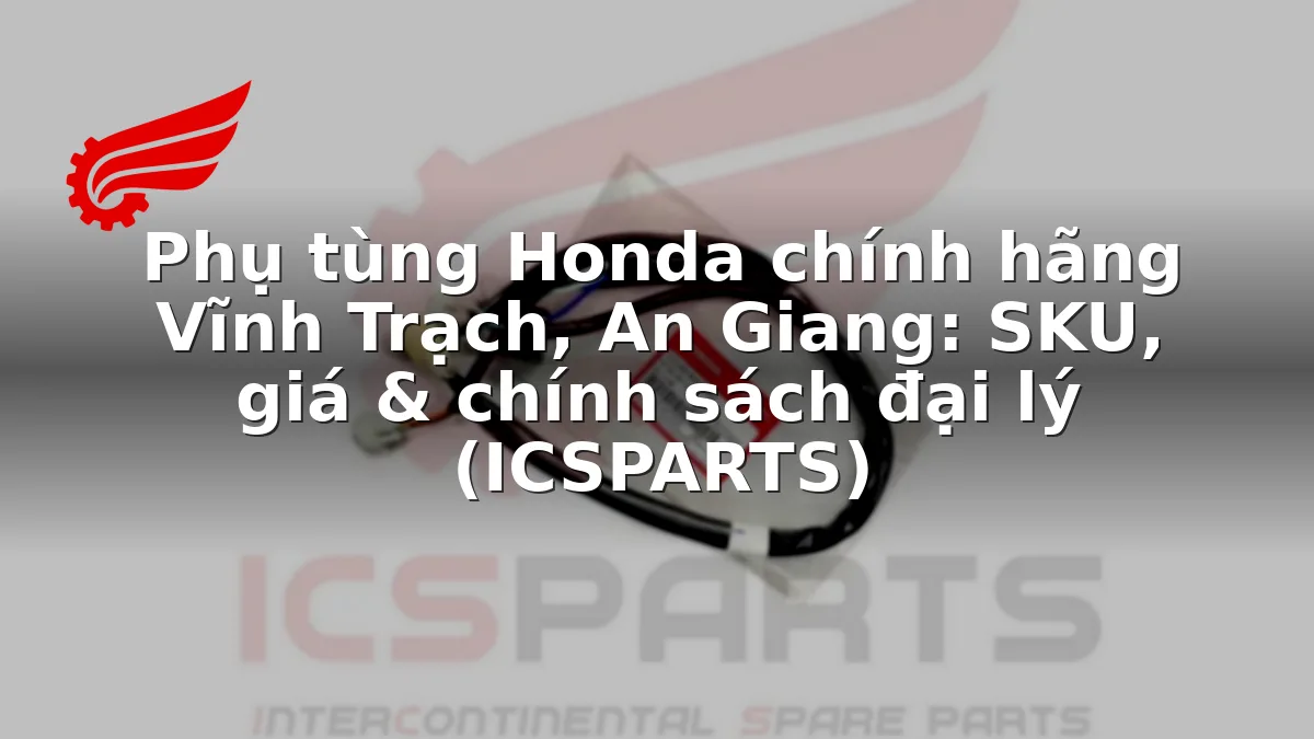 Phụ tùng Honda chính hãng Vĩnh Trạch, An Giang: SKU, giá & chính sách đại lý (ICSPARTS)