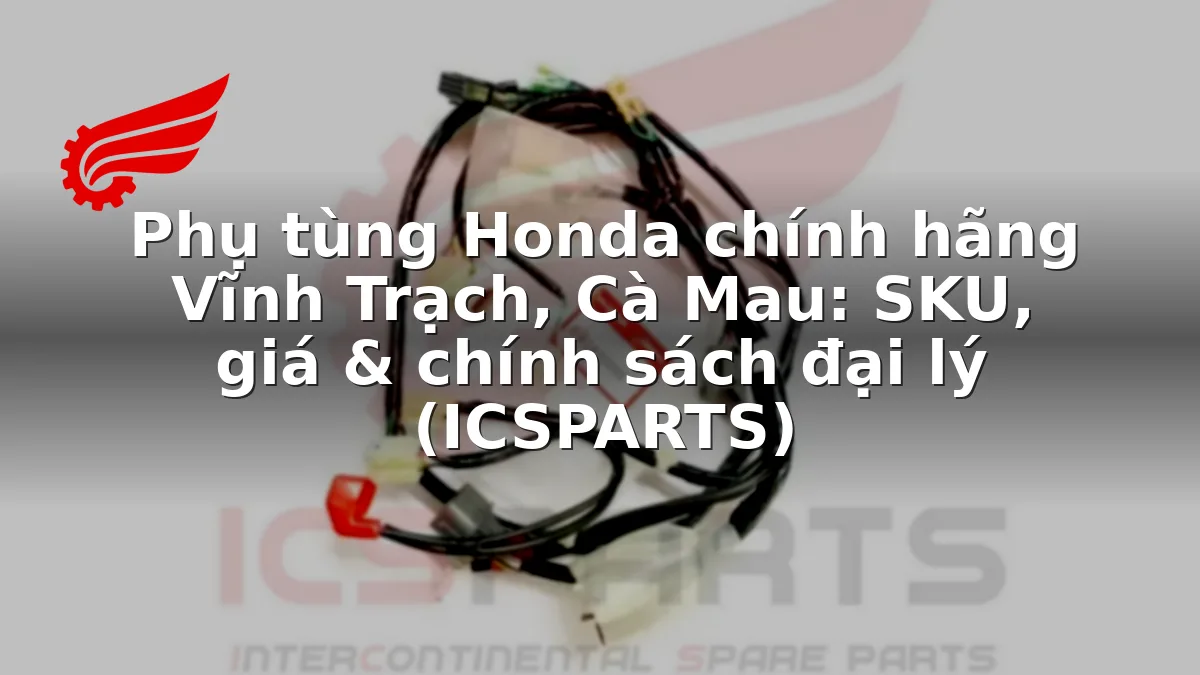 Phụ tùng Honda chính hãng Vĩnh Trạch, Cà Mau: SKU, giá & chính sách đại lý (ICSPARTS)