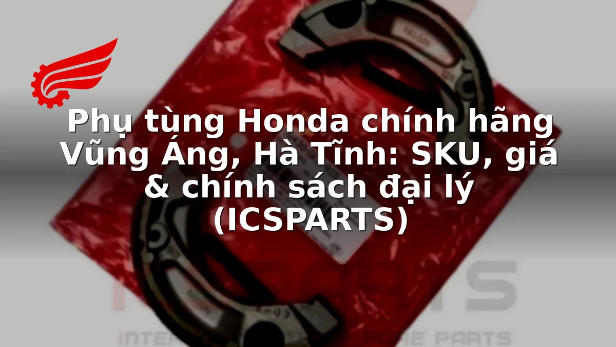 Phụ tùng Honda chính hãng Vũng Áng, Hà Tĩnh: SKU, giá & chính sách đại lý (ICSPARTS)