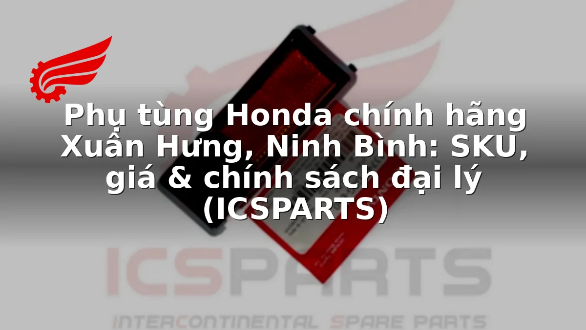 Phụ tùng Honda chính hãng Xuân Hưng, Ninh Bình: SKU, giá & chính sách đại lý (ICSPARTS)
