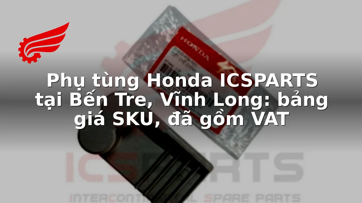 Phụ tùng Honda ICSPARTS tại Bến Tre, Vĩnh Long: bảng giá SKU, đã gồm VAT
