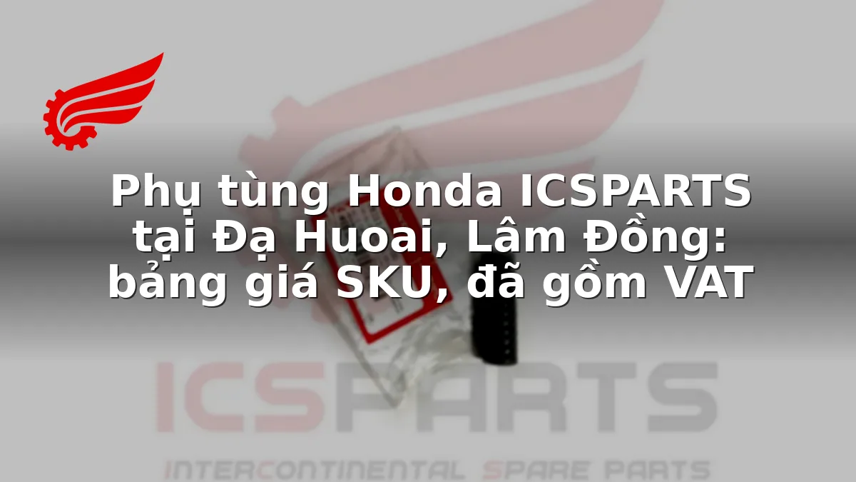 Phụ tùng Honda ICSPARTS tại Đạ Huoai, Lâm Đồng: bảng giá SKU, đã gồm VAT