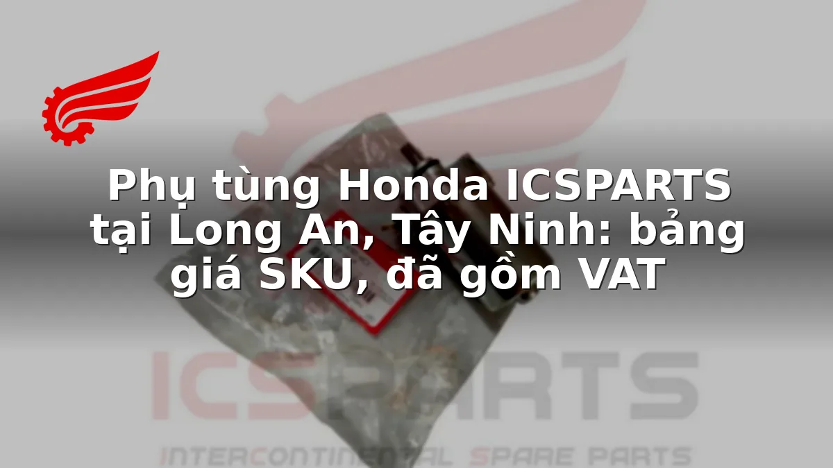 Phụ tùng Honda ICSPARTS tại Long An, Tây Ninh: bảng giá SKU, đã gồm VAT