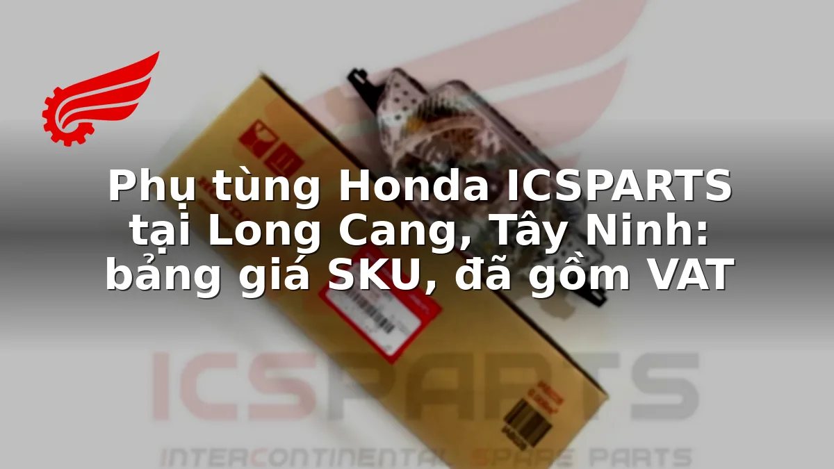 Phụ tùng Honda ICSPARTS tại Long Cang, Tây Ninh: bảng giá SKU, đã gồm VAT