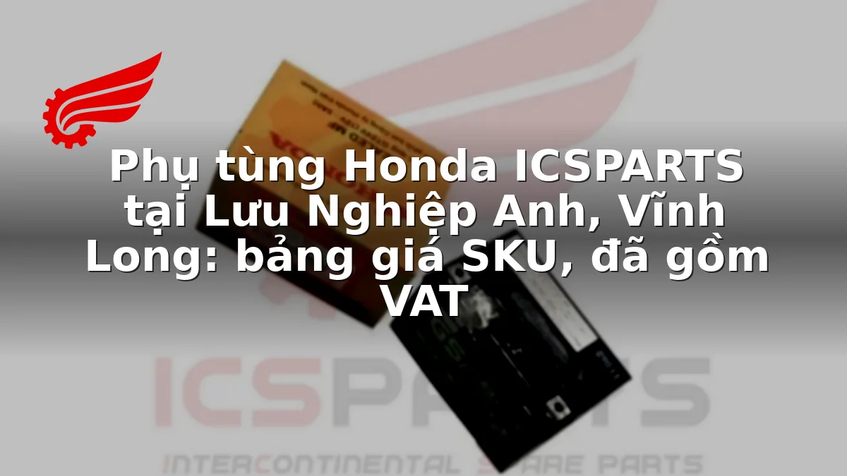 Phụ tùng Honda ICSPARTS tại Lưu Nghiệp Anh, Vĩnh Long: bảng giá SKU, đã gồm VAT