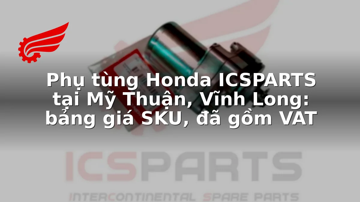 Phụ tùng Honda ICSPARTS tại Mỹ Thuận, Vĩnh Long: bảng giá SKU, đã gồm VAT