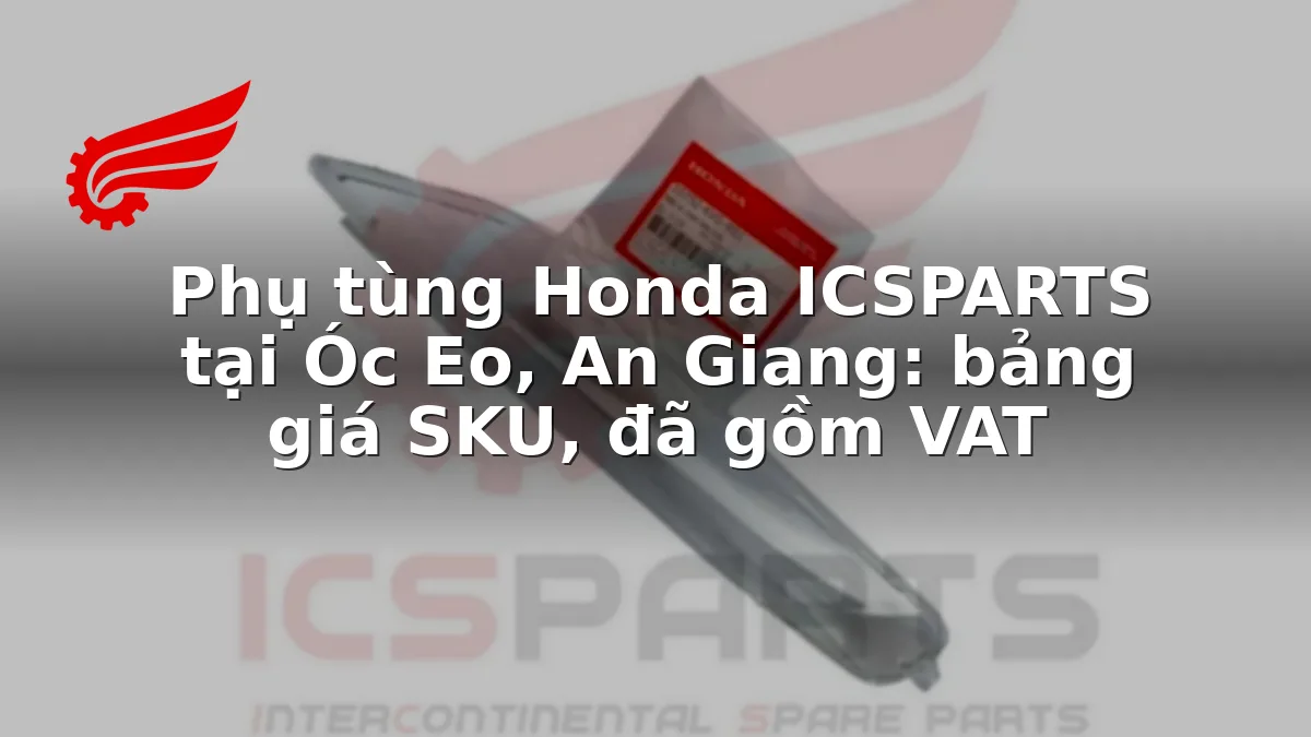 Phụ tùng Honda ICSPARTS tại Óc Eo, An Giang: bảng giá SKU, đã gồm VAT