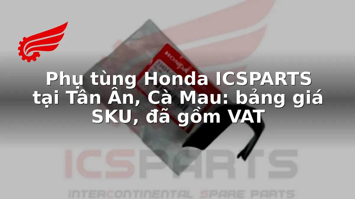 Phụ tùng Honda ICSPARTS tại Tân Ân, Cà Mau: bảng giá SKU, đã gồm VAT