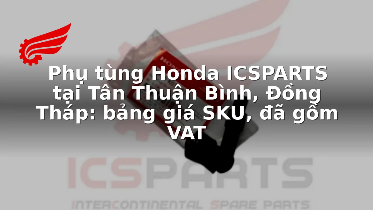 Phụ tùng Honda ICSPARTS tại Tân Thuận Bình, Đồng Tháp: bảng giá SKU, đã gồm VAT