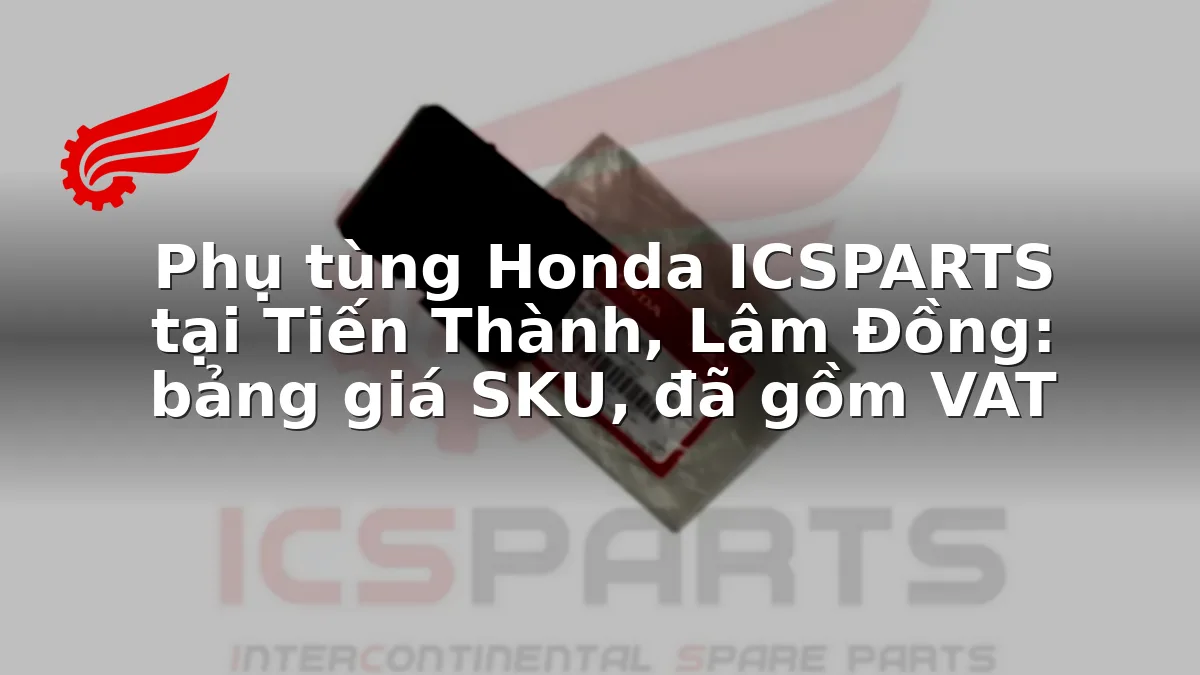 Phụ tùng Honda ICSPARTS tại Tiến Thành, Lâm Đồng: bảng giá SKU, đã gồm VAT