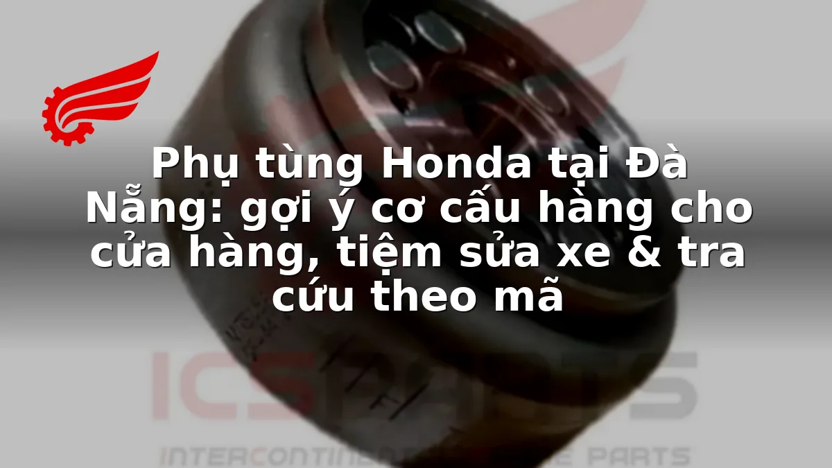 Phụ tùng Honda tại Đà Nẵng: gợi ý cơ cấu hàng cho cửa hàng, tiệm sửa xe & tra cứu theo mã