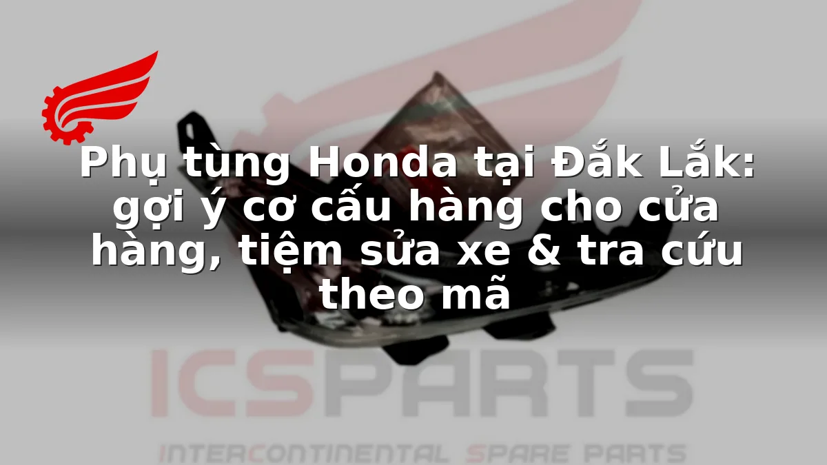 Phụ tùng Honda tại Đắk Lắk: gợi ý cơ cấu hàng cho cửa hàng, tiệm sửa xe & tra cứu theo mã