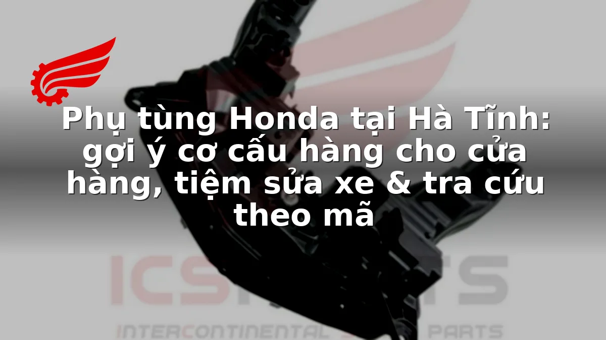 Phụ tùng Honda tại Hà Tĩnh: gợi ý cơ cấu hàng cho cửa hàng, tiệm sửa xe & tra cứu theo mã