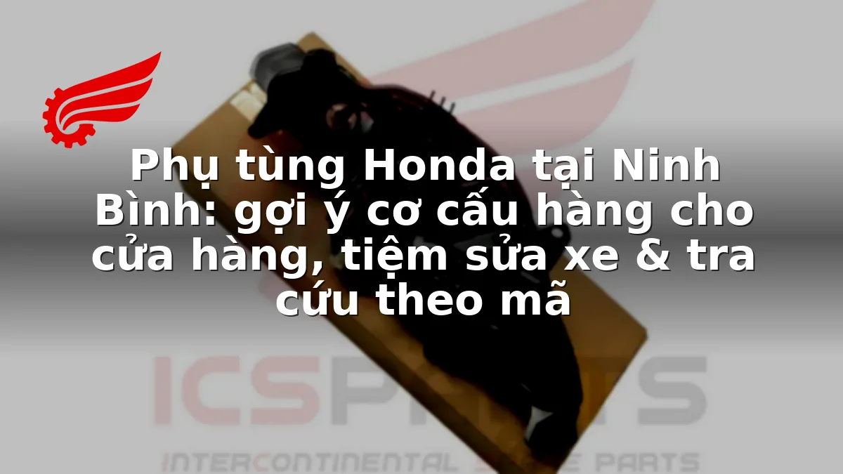 Phụ tùng Honda tại Ninh Bình: gợi ý cơ cấu hàng cho cửa hàng, tiệm sửa xe & tra cứu theo mã