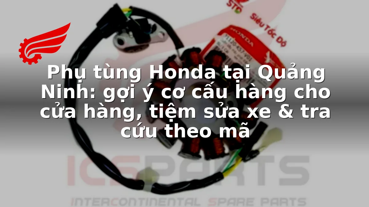 Phụ tùng Honda tại Quảng Ninh: gợi ý cơ cấu hàng cho cửa hàng, tiệm sửa xe & tra cứu theo mã