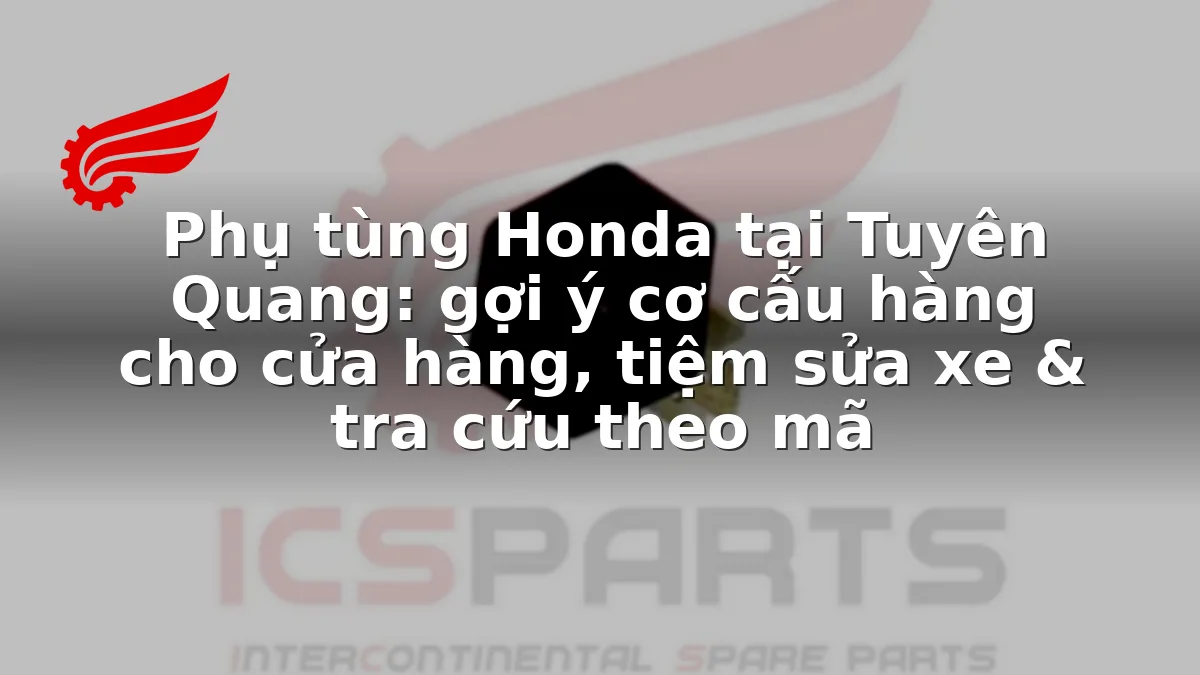 Phụ tùng Honda tại Tuyên Quang: gợi ý cơ cấu hàng cho cửa hàng, tiệm sửa xe & tra cứu theo mã