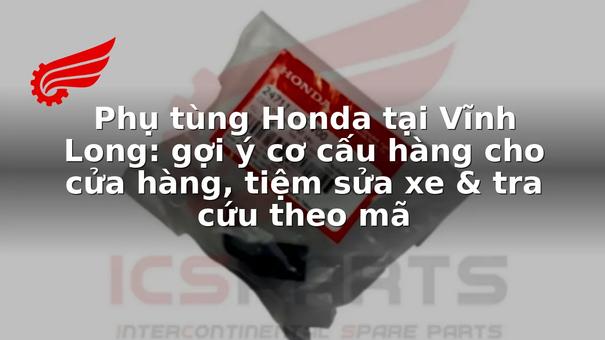Phụ tùng Honda tại Vĩnh Long: gợi ý cơ cấu hàng cho cửa hàng, tiệm sửa xe & tra cứu theo mã