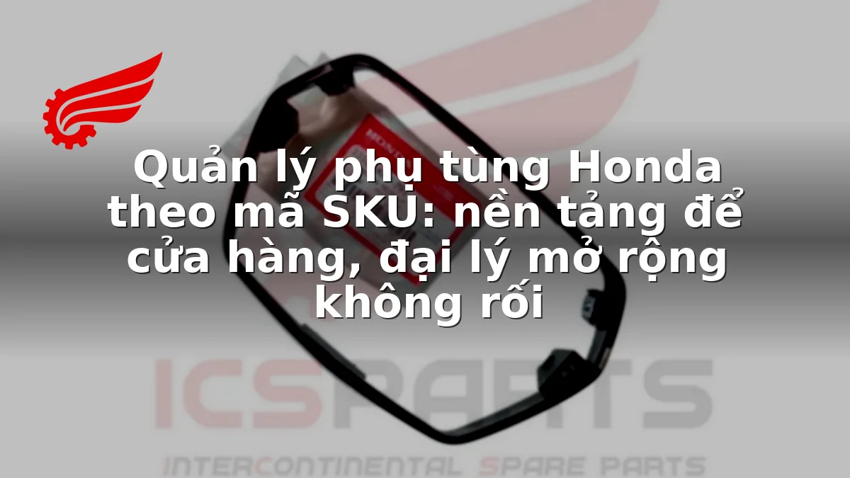 Quản lý phụ tùng Honda theo mã SKU: nền tảng để cửa hàng, đại lý mở rộng không rối
