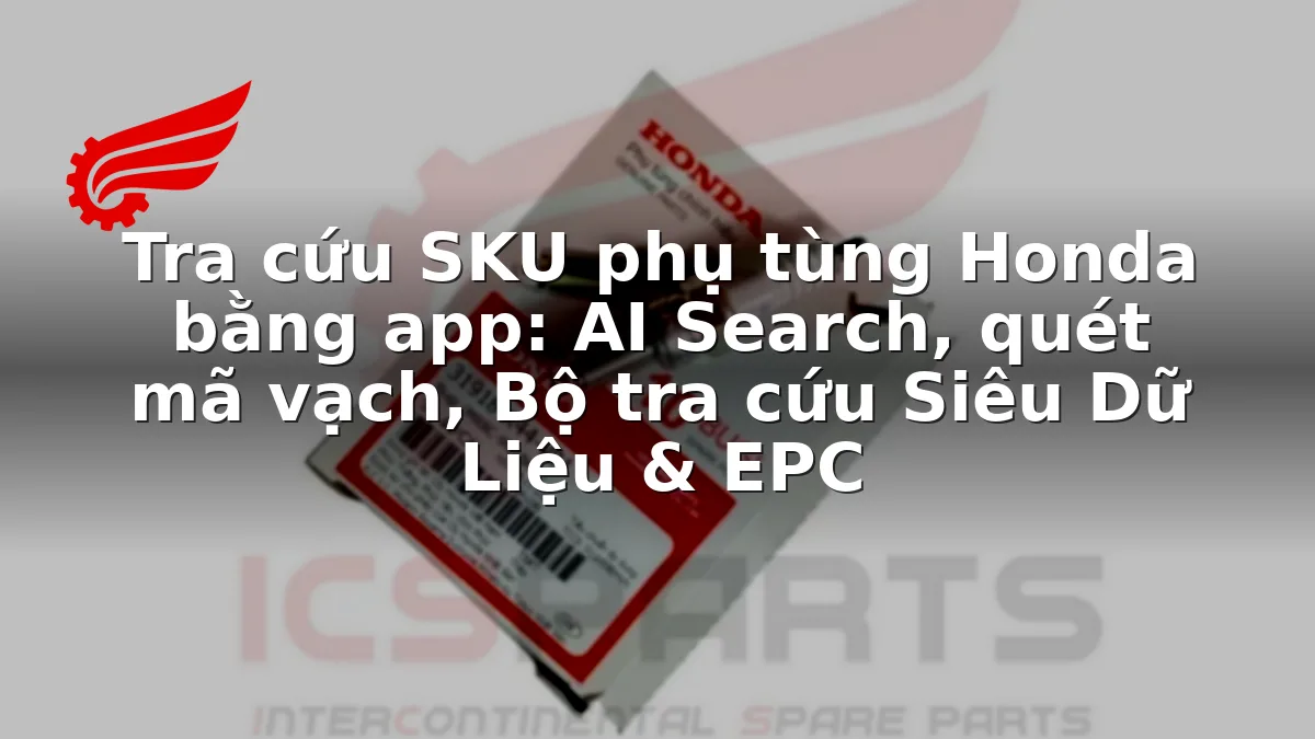 Tra cứu SKU phụ tùng Honda bằng app: AI Search, quét mã vạch, Bộ tra cứu Siêu Dữ Liệu & EPC